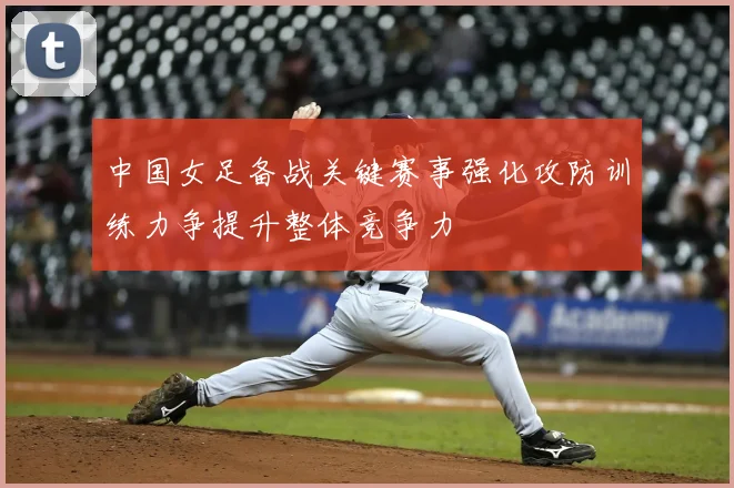 中国女足备战关键赛事强化攻防训练力争提升整体竞争力