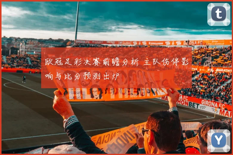 欧冠足彩决赛前瞻分析 主队伤停影响与比分预测出炉