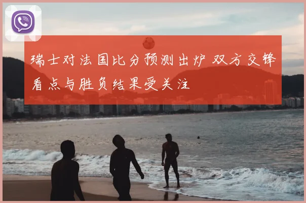 瑞士对法国比分预测出炉 双方交锋看点与胜负结果受关注