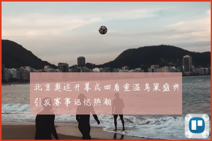 北京奥运开幕式回看重温鸟巢盛典引发赛事记忆热潮
