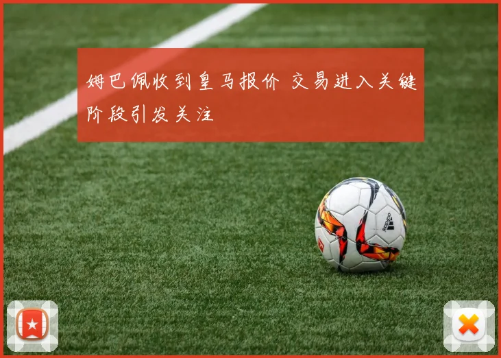 姆巴佩收到皇马报价 交易进入关键阶段引发关注