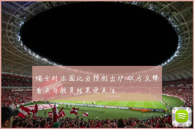 瑞士对法国比分预测出炉 双方交锋看点与胜负结果受关注