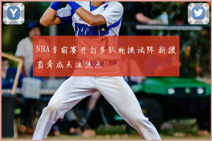 NBA季前赛开打多队轮换试阵 新援首秀成关注焦点