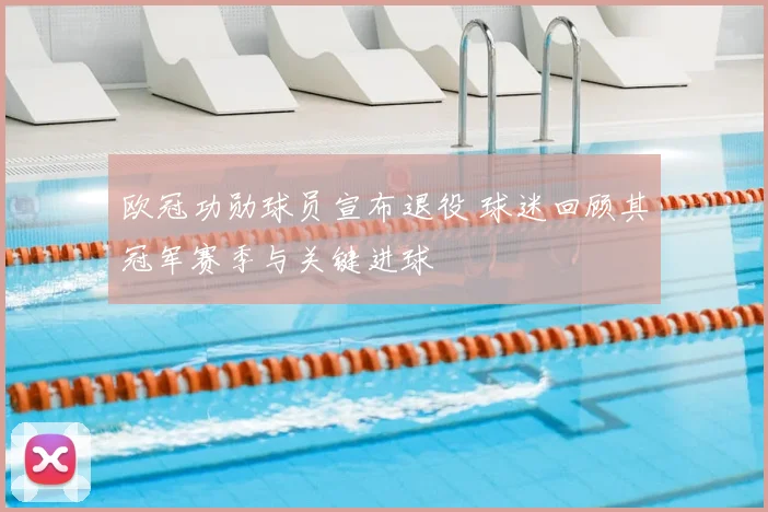 欧冠功勋球员宣布退役 球迷回顾其冠军赛季与关键进球