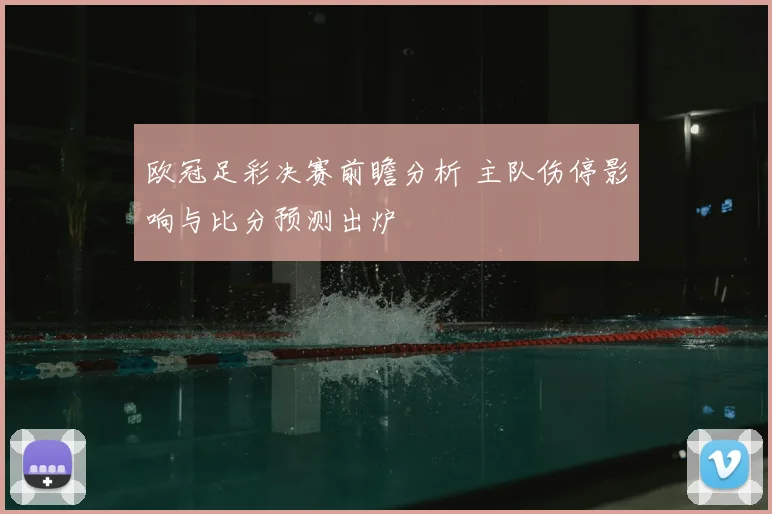 欧冠足彩决赛前瞻分析 主队伤停影响与比分预测出炉