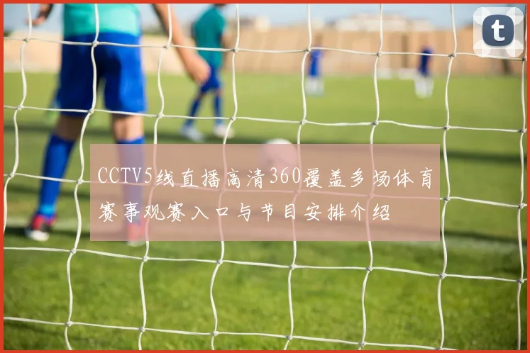 CCTV5线直播高清360覆盖多场体育赛事观赛入口与节目安排介绍