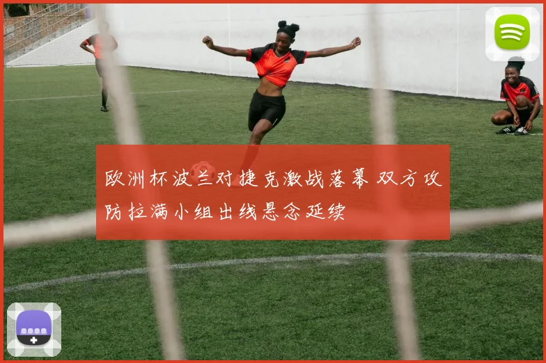 欧洲杯波兰对捷克激战落幕 双方攻防拉满小组出线悬念延续