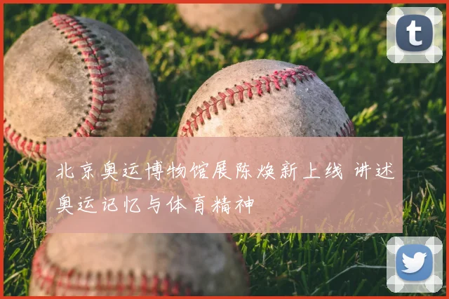 北京奥运博物馆展陈焕新上线 讲述奥运记忆与体育精神