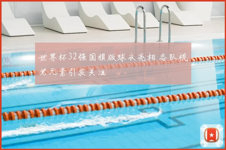 世界杯32强国旗版球衣亮相 各队视觉元素引发关注