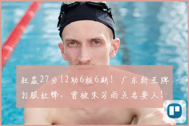 狂轰27分12助6板6断!广东新王牌打服杜锋,曾被朱芳雨点名要人!