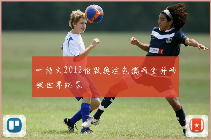 叶诗文2012伦敦奥运包揽两金并两破世界纪录