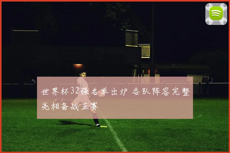 世界杯32强名单出炉 各队阵容完整亮相备战正赛