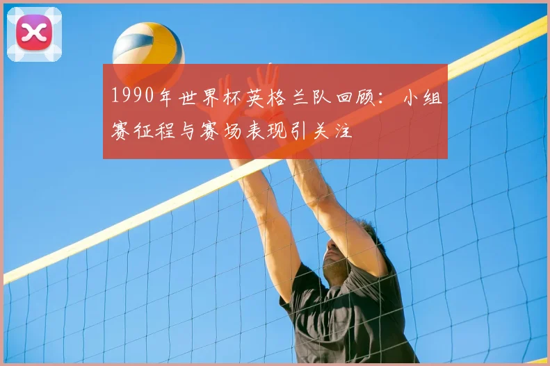 1990年世界杯英格兰队回顾:小组赛征程与赛场表现引关注