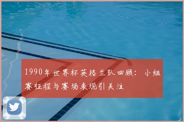 1990年世界杯英格兰队回顾:小组赛征程与赛场表现引关注