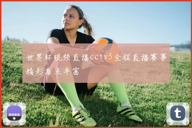 世界杯视频直播cctv5全程直播赛事精彩看点丰富