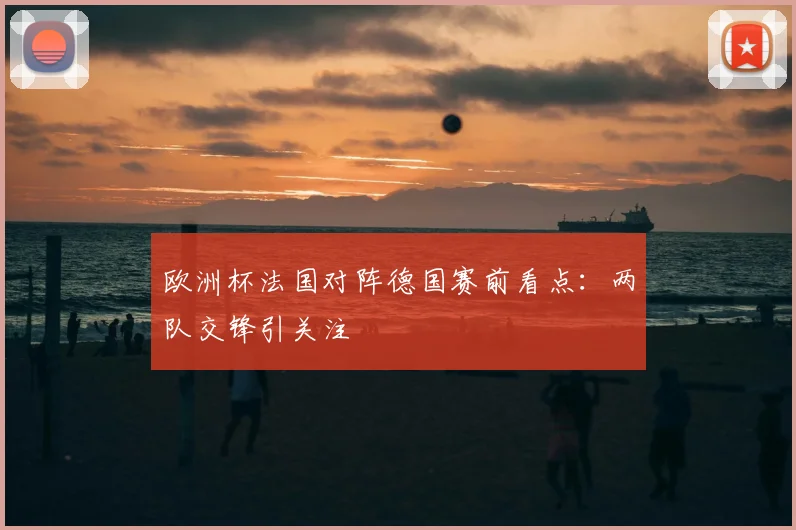 欧洲杯法国对阵德国赛前看点:两队交锋引关注