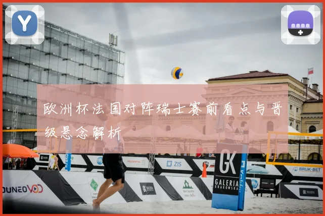 欧洲杯法国对阵瑞士赛前看点与晋级悬念解析