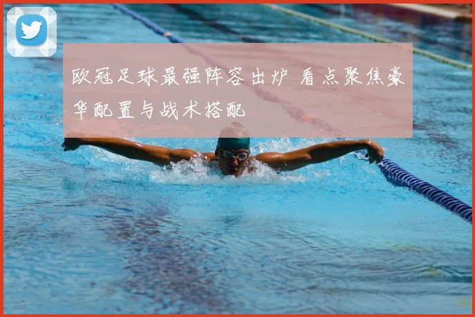 欧冠足球最强阵容出炉 看点聚焦豪华配置与战术搭配