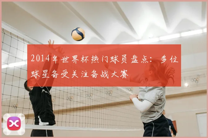2014年世界杯热门球员盘点：多位球星备受关注备战大赛