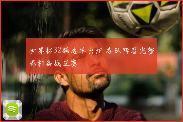 世界杯32强名单出炉 各队阵容完整亮相备战正赛