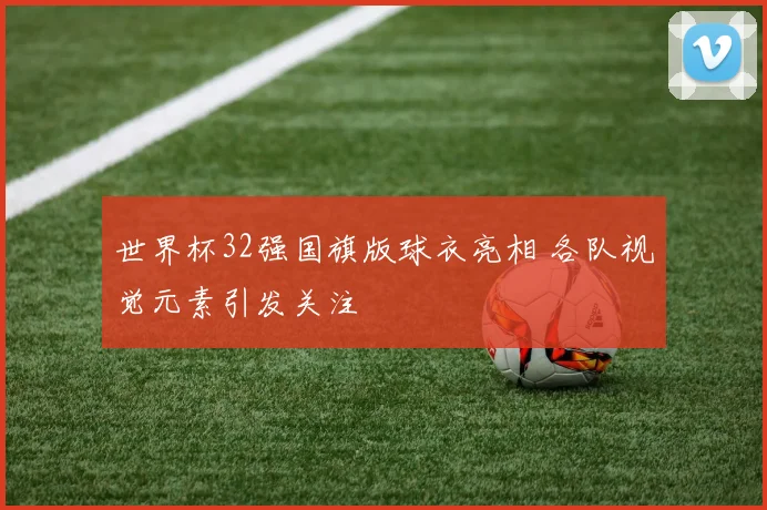 世界杯32强国旗版球衣亮相 各队视觉元素引发关注